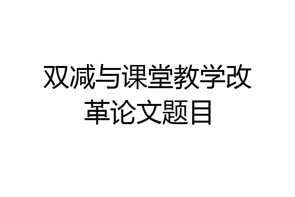 双减与课堂教学改革论文题目