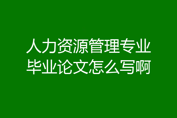 人力资源管理专业毕业论文怎么写啊