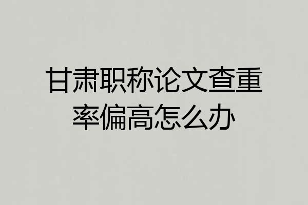 甘肃职称论文查重率偏高怎么办