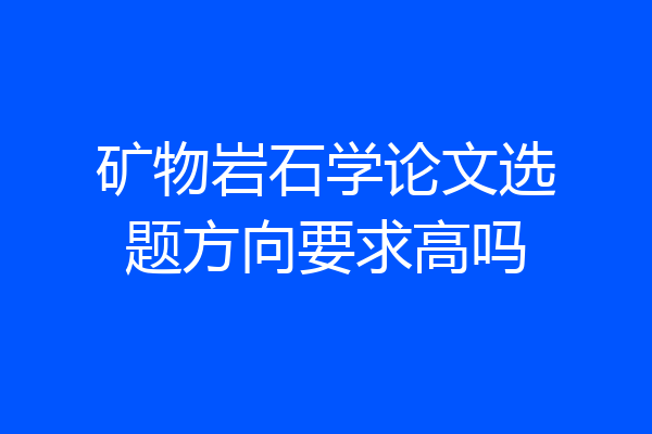 矿物岩石学论文选题方向要求高吗