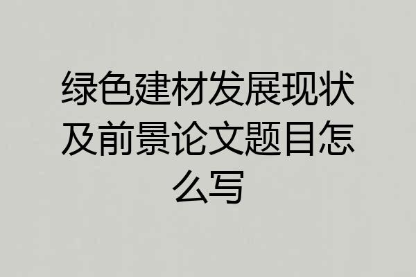 绿色建材发展现状及前景论文题目怎么写