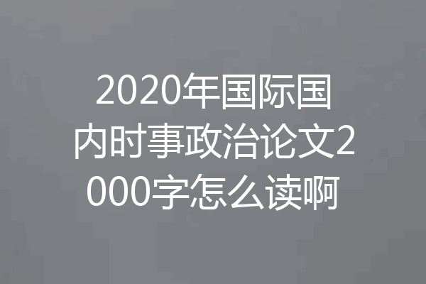 2020年国际国内时事政治论文2000字怎么读啊