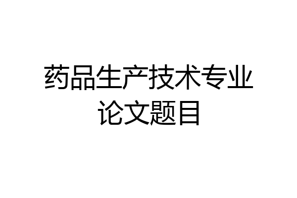 药品生产技术专业论文题目