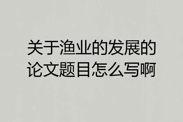关于渔业的发展的论文题目怎么写啊