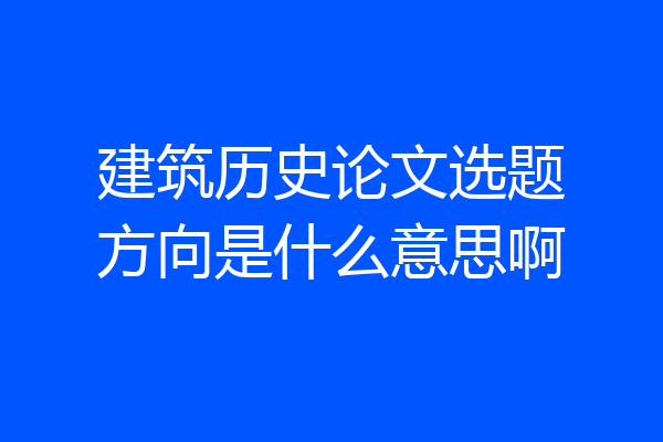 建筑历史论文选题方向是什么意思啊