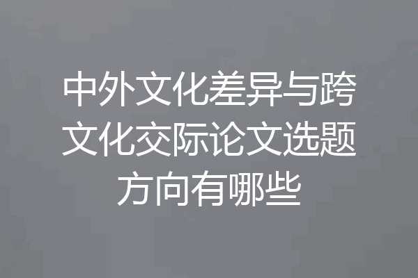 中外文化差异与跨文化交际论文选题方向有哪些