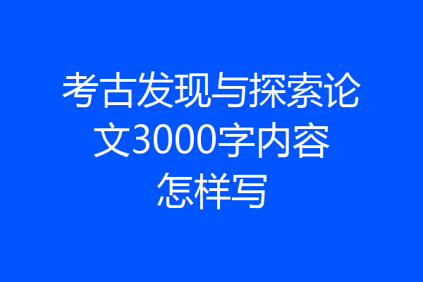 考古发现与探索论文3000字内容怎样写