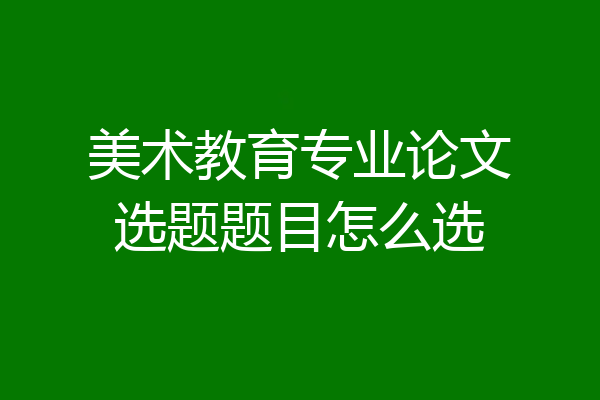 美术教育专业论文选题题目怎么选
