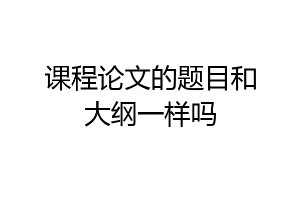 课程论文的题目和大纲一样吗