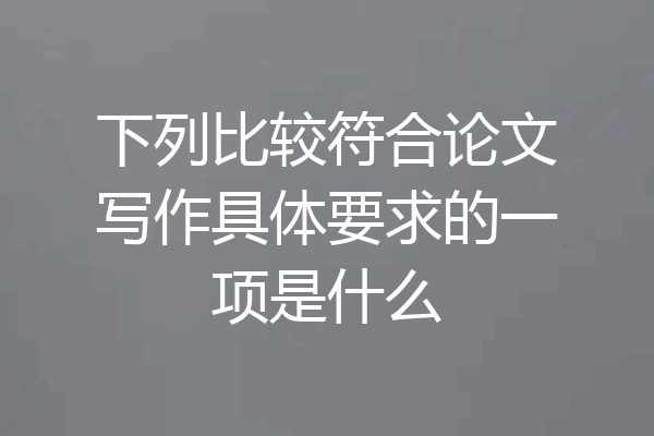 下列比较符合论文写作具体要求的一项是什么