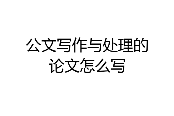 公文写作与处理的论文怎么写