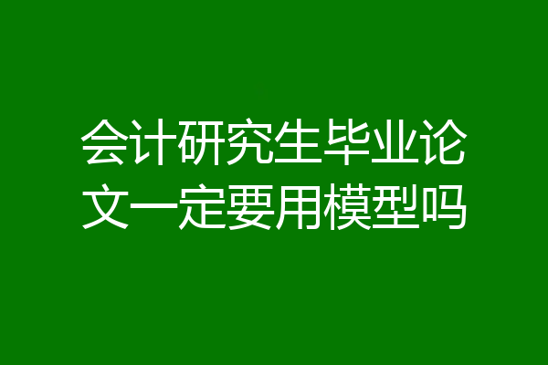 会计研究生毕业论文一定要用模型吗