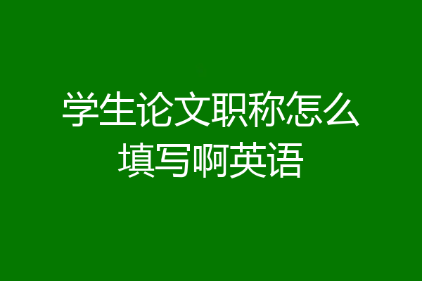 学生论文职称怎么填写啊英语