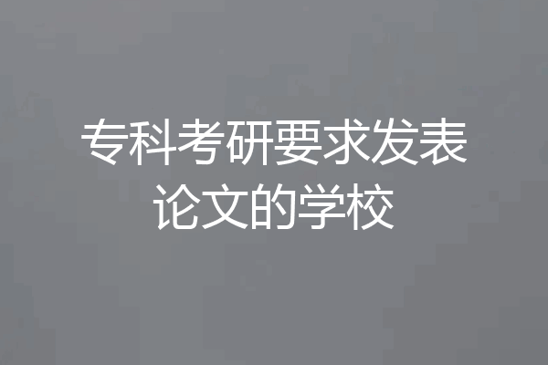 专科考研要求发表论文的学校