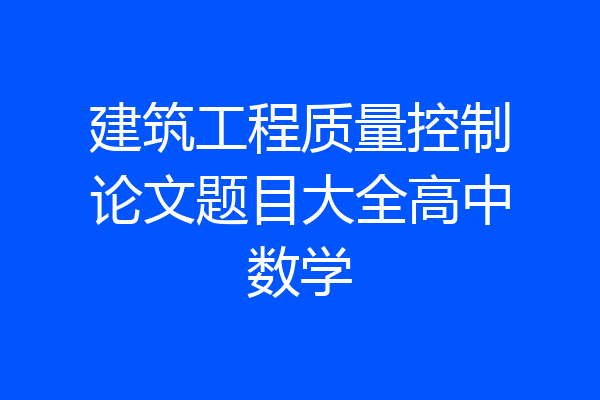 建筑工程质量控制论文题目大全高中数学