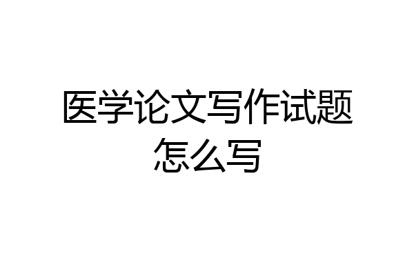 医学论文写作试题怎么写