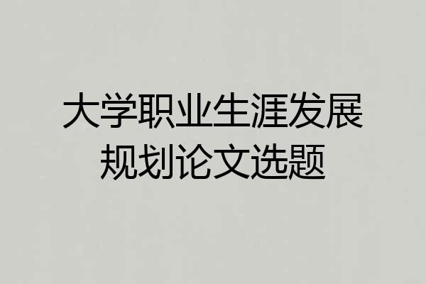 大学职业生涯发展规划论文选题