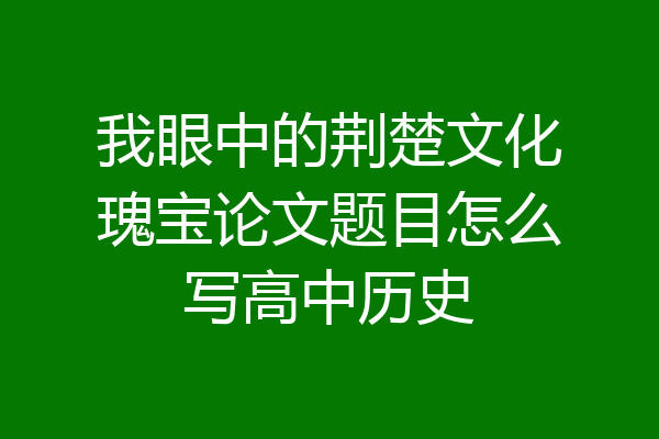 我眼中的荆楚文化瑰宝论文题目怎么写高中历史