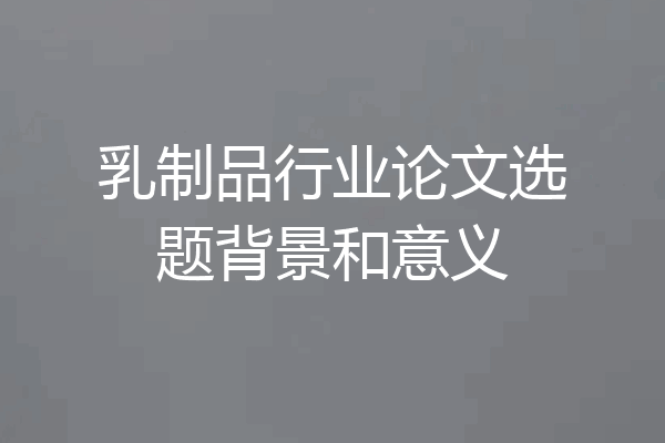 乳制品行业论文选题背景和意义