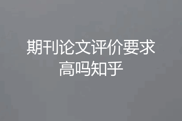 期刊论文评价要求高吗知乎