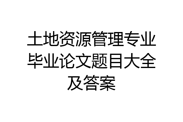 土地资源管理专业毕业论文题目大全及答案