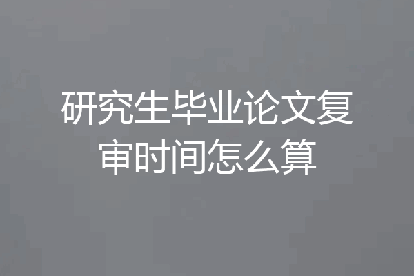 研究生毕业论文复审时间怎么算