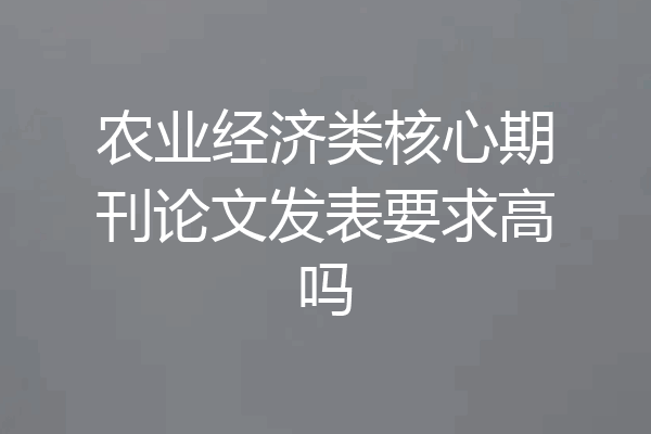 农业经济类核心期刊论文发表要求高吗