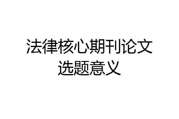 法律核心期刊论文选题意义