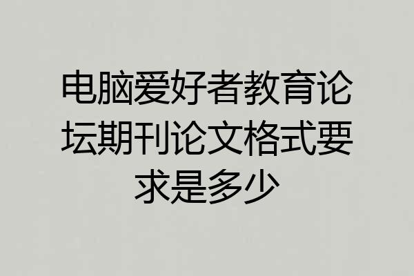 电脑爱好者教育论坛期刊论文格式要求是多少