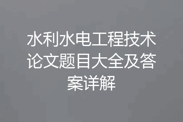 水利水电工程技术论文题目大全及答案详解