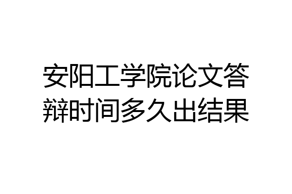 安阳工学院论文答辩时间多久出结果