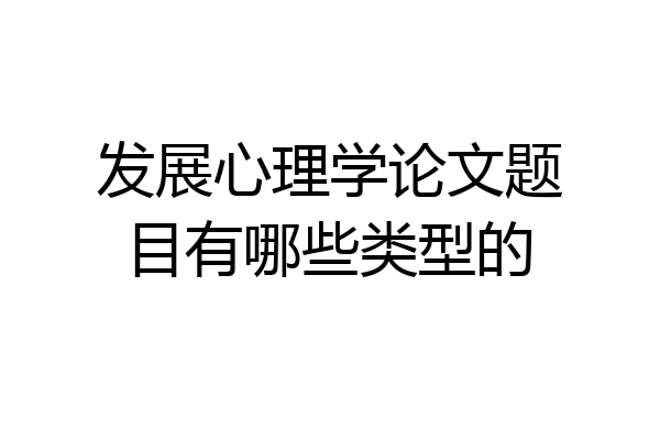 发展心理学论文题目有哪些类型的