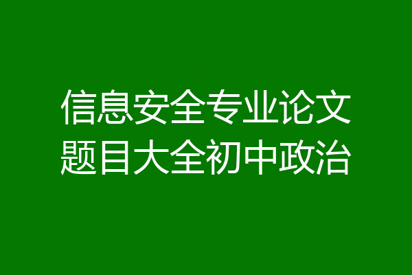 信息安全专业论文题目大全初中政治