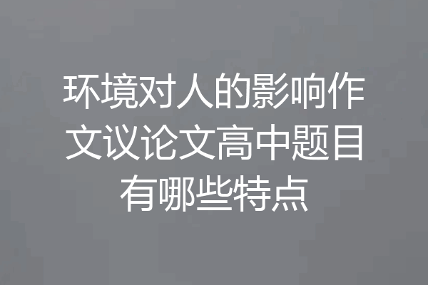 环境对人的影响作文议论文高中题目有哪些特点