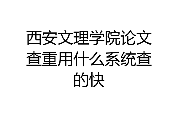 西安文理学院论文查重用什么系统查的快