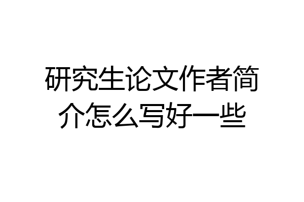 研究生论文作者简介怎么写好一些