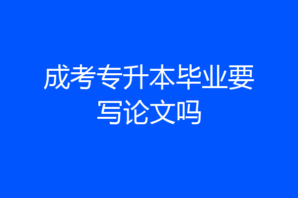 成考专升本毕业要写论文吗