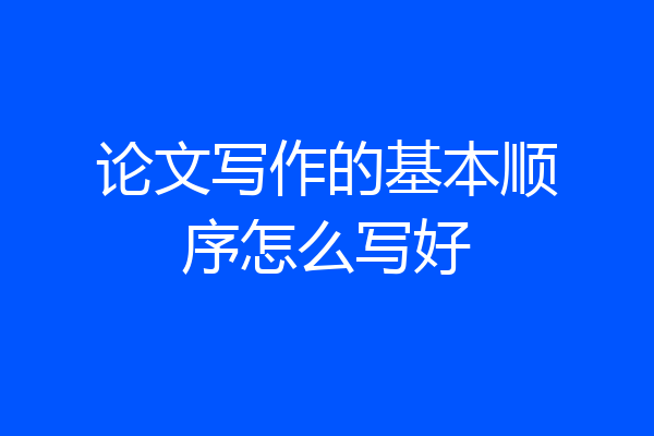论文写作的基本顺序怎么写好