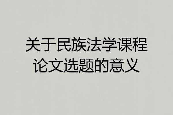 关于民族法学课程论文选题的意义