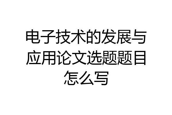电子技术的发展与应用论文选题题目怎么写