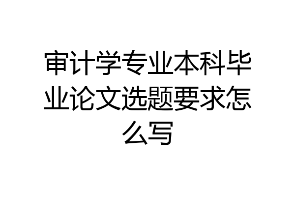 审计学专业本科毕业论文选题要求怎么写