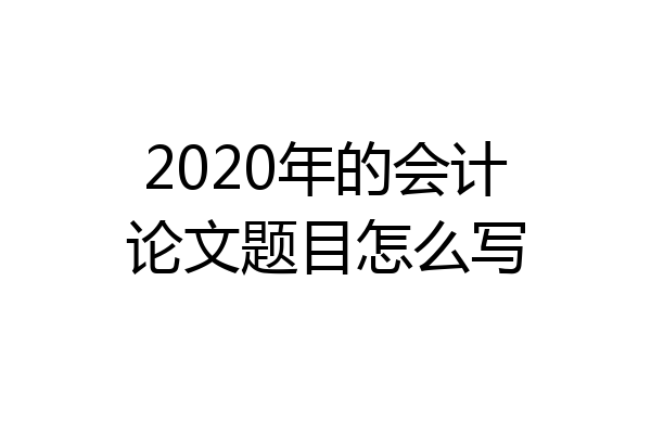 2020年的会计论文题目怎么写