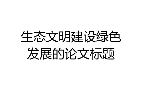 生态文明建设绿色发展的论文标题