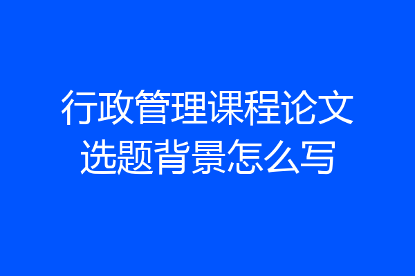 行政管理课程论文选题背景怎么写