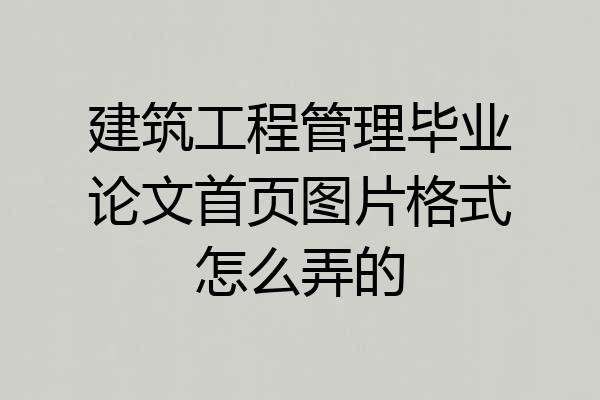 建筑工程管理毕业论文首页图片格式怎么弄的