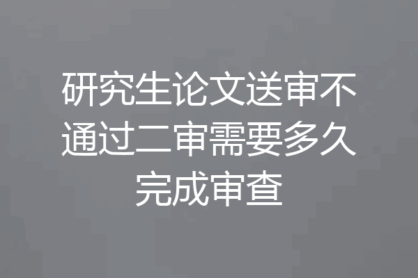 研究生论文送审不通过二审需要多久完成审查
