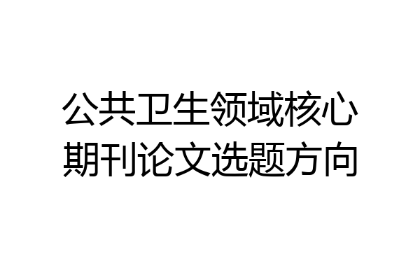 公共卫生领域核心期刊论文选题方向