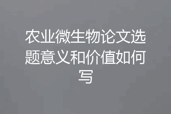 农业微生物论文选题意义和价值如何写