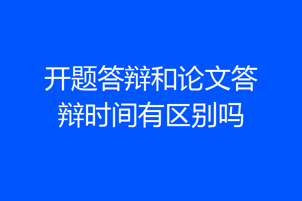 开题答辩和论文答辩时间有区别吗