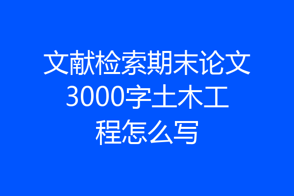 文献检索期末论文3000字土木工程怎么写